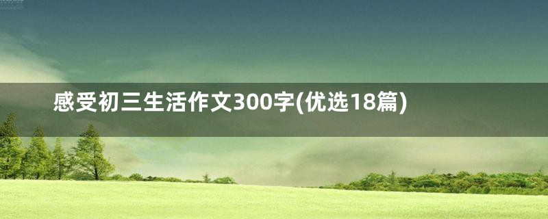 感受初三生活作文300字(优选18篇)