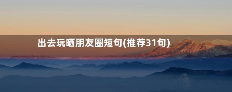 出去玩晒朋友圈短句(推荐31句)