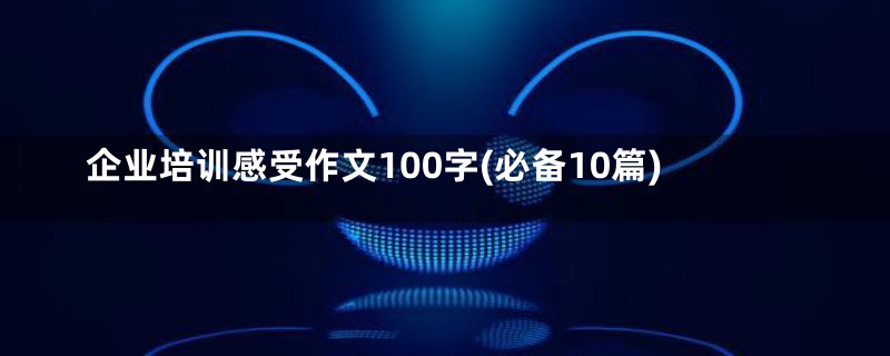 企业培训感受作文100字(必备10篇)