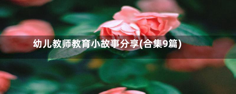 幼儿教师教育小故事分享(合集9篇)