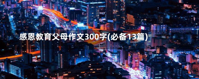 感恩教育父母作文300字(必备13篇)