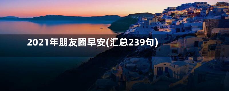 2021年朋友圈早安(汇总239句)