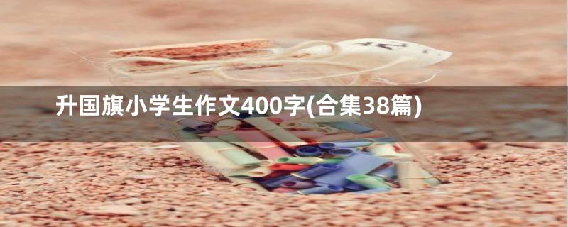 升国旗小学生作文400字(合集38篇)