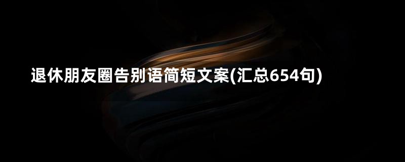 退休朋友圈告别语简短文案(汇总654句)