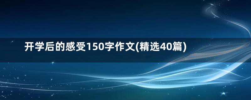 开学后的感受150字作文(精选40篇)