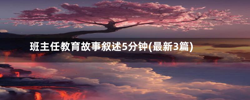 班主任教育故事叙述5分钟(最新3篇)