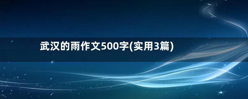 武汉的雨作文500字(实用3篇)