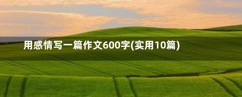 用感情写一篇作文600字(实用10篇)