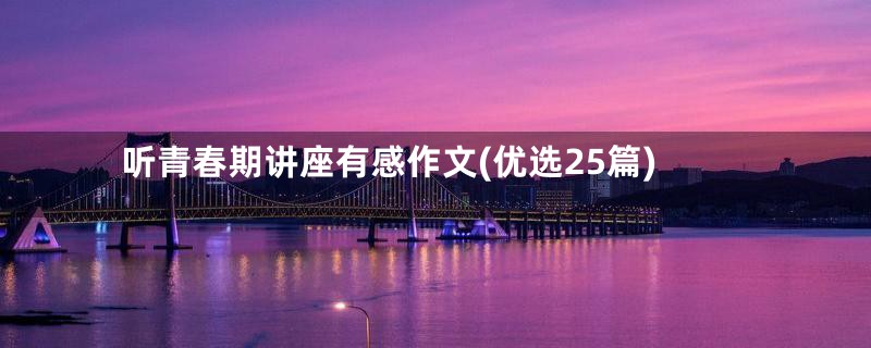 听青春期讲座有感作文(优选25篇)