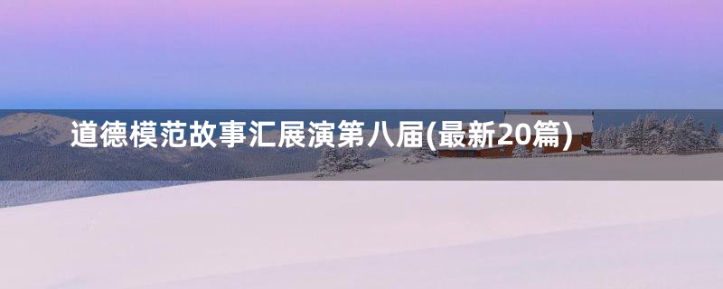 道德模范故事汇展演第八届(最新20篇)