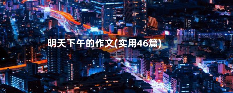 明天下午的作文(实用46篇)