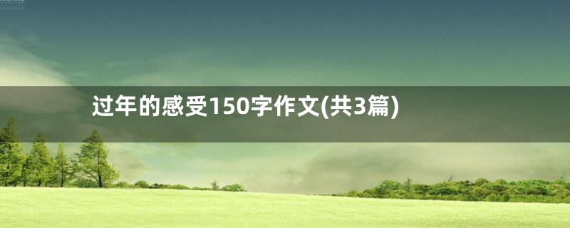 过年的感受150字作文(共3篇)