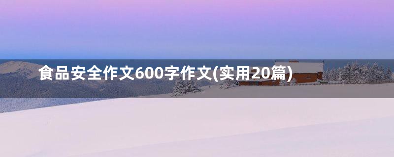 食品安全作文600字作文(实用20篇)