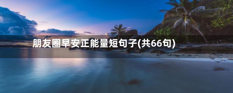 朋友圈早安正能量短句子(共66句)