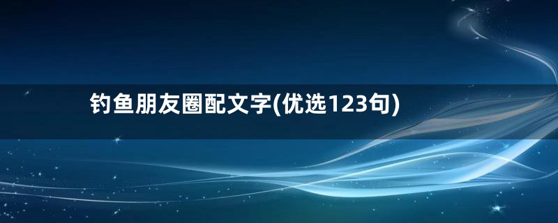 钓鱼朋友圈配文字(优选123句)