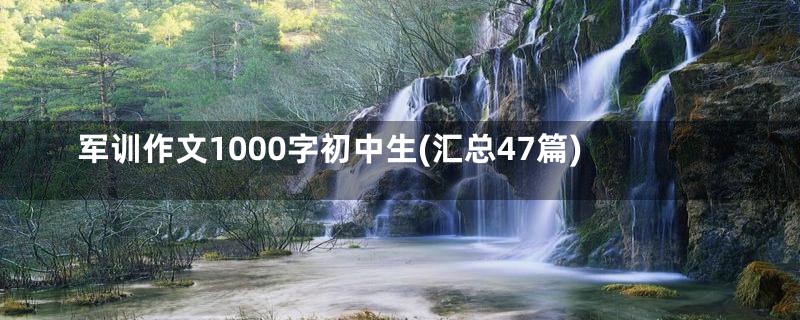 军训作文1000字初中生(汇总47篇)