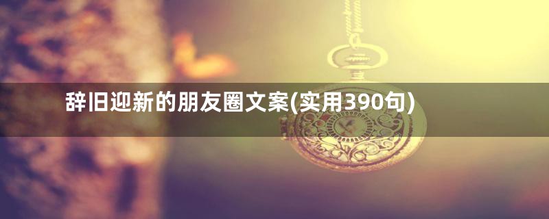 辞旧迎新的朋友圈文案(实用390句)