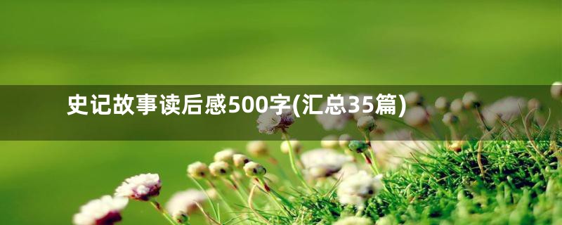 史记故事读后感500字(汇总35篇)