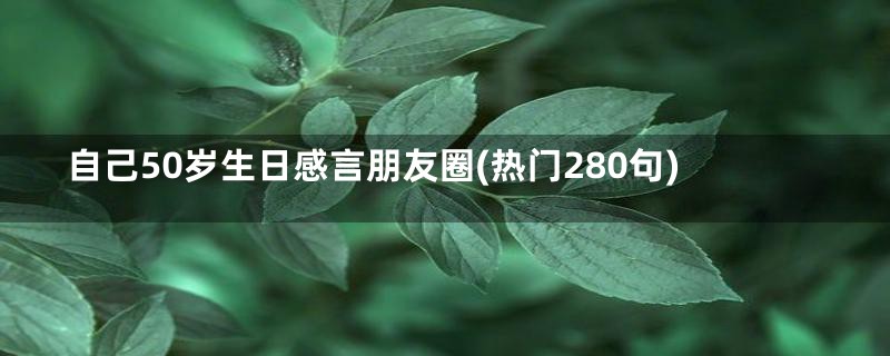 自己50岁生日感言朋友圈(热门280句)