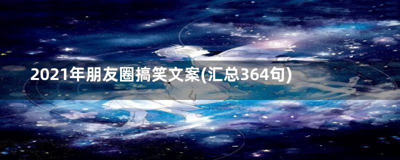 2021年朋友圈搞笑文案(汇总364句)