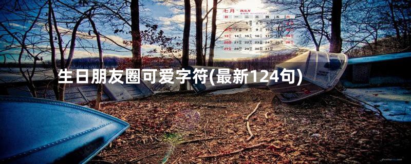 生日朋友圈可爱字符(最新124句)