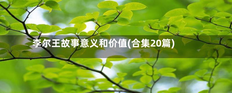 李尔王故事意义和价值(合集20篇)