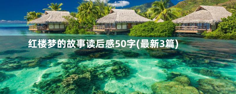 红楼梦的故事读后感50字(最新3篇)