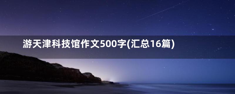 游天津科技馆作文500字(汇总16篇)