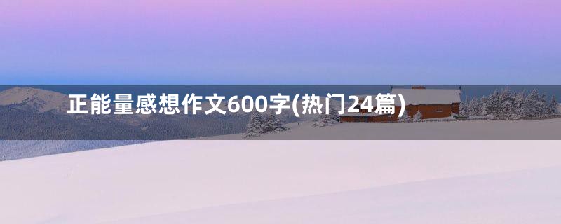 正能量感想作文600字(热门24篇)