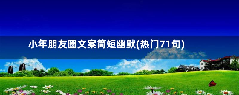 小年朋友圈文案简短幽默(热门71句)