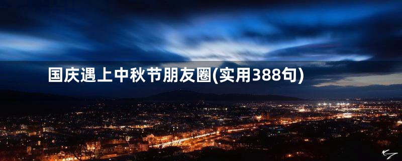 国庆遇上中秋节朋友圈(实用388句)