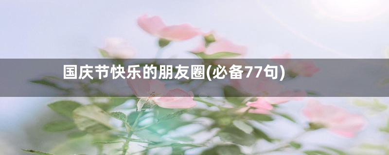 国庆节快乐的朋友圈(必备77句)