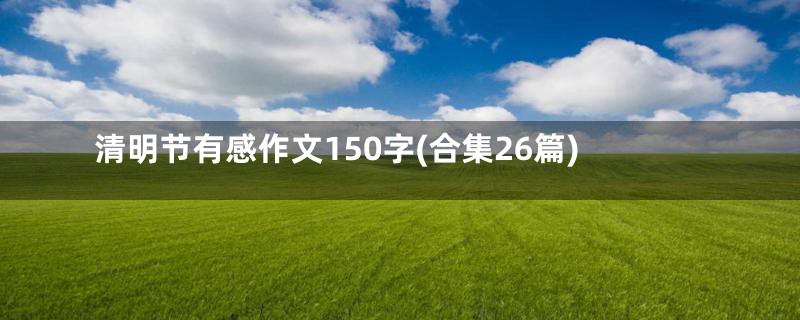 清明节有感作文150字(合集26篇)