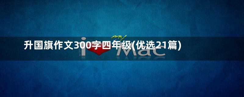 升国旗作文300字四年级(优选21篇)