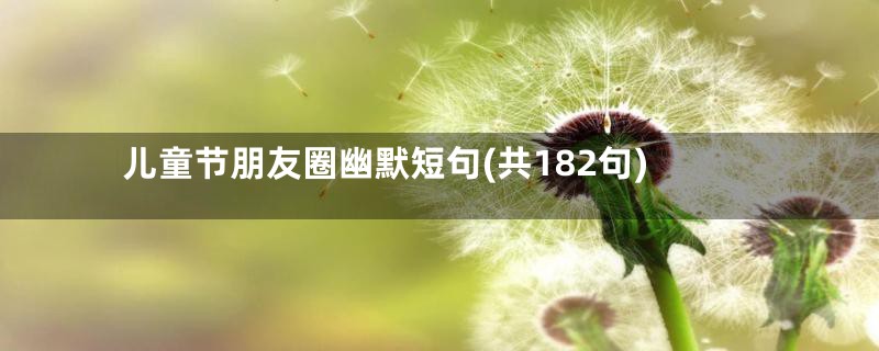 儿童节朋友圈幽默短句(共182句)