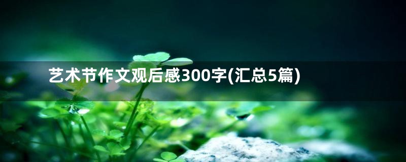 艺术节作文观后感300字(汇总5篇)