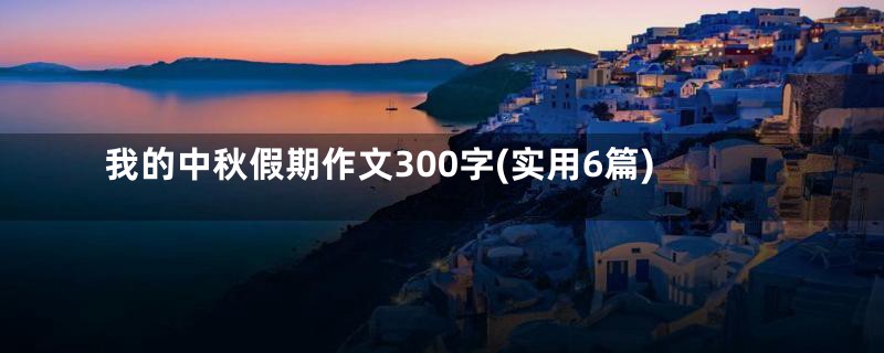 我的中秋假期作文300字(实用6篇)