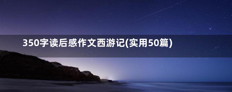 350字读后感作文西游记(实用50篇)