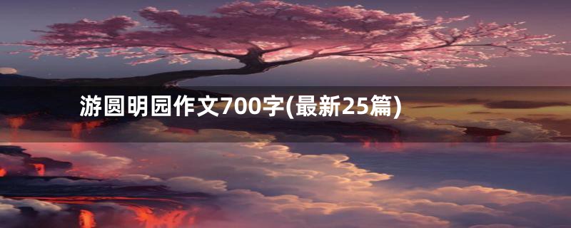 游圆明园作文700字(最新25篇)