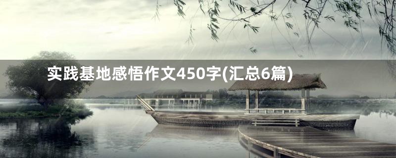 实践基地感悟作文450字(汇总6篇)