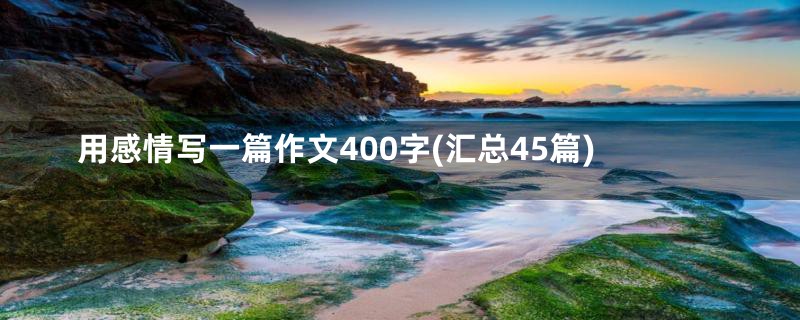 用感情写一篇作文400字(汇总45篇)