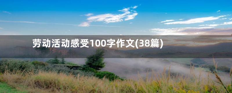 劳动活动感受100字作文(38篇)