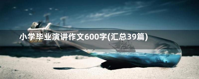 小学毕业演讲作文600字(汇总39篇)