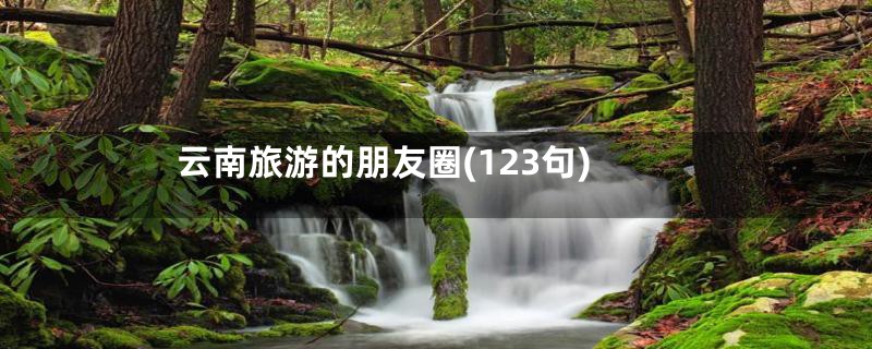 云南旅游的朋友圈(123句)