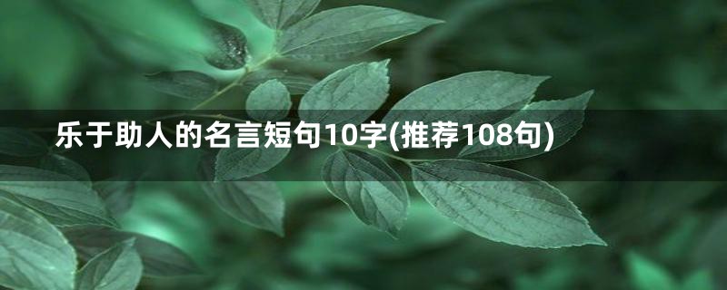 乐于助人的名言短句10字(推荐108句)