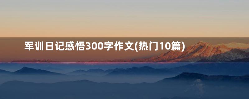 军训日记感悟300字作文(热门10篇)