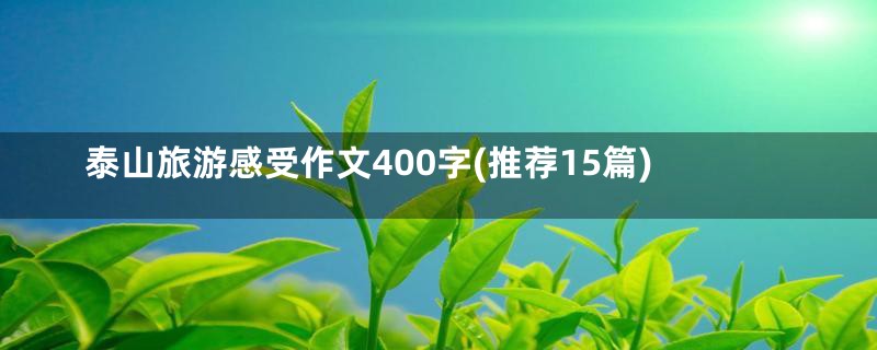 泰山旅游感受作文400字(推荐15篇)