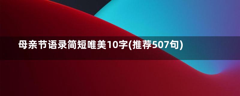 母亲节语录简短唯美10字(推荐507句)