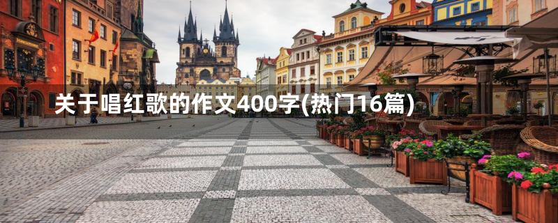 关于唱红歌的作文400字(热门16篇)