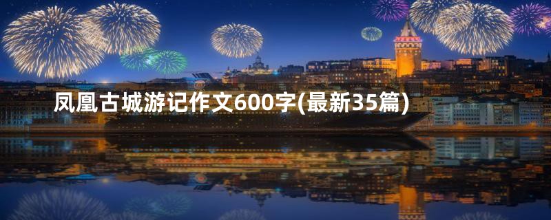 凤凰古城游记作文600字(最新35篇)